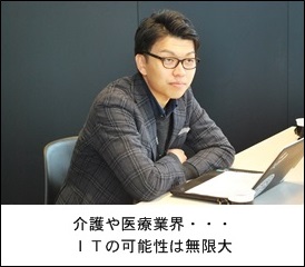 介護や医療業界・・・ＩＴの可能性は無限大